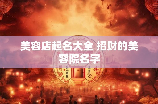 美容店起名大全 招财的美容院名字