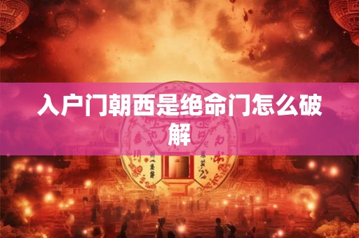 入户门朝西是绝命门怎么破解 入户门朝西是绝命门怎么破解