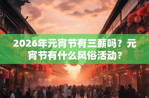 2026年元宵节有三薪吗？元宵节有什么风俗活动？