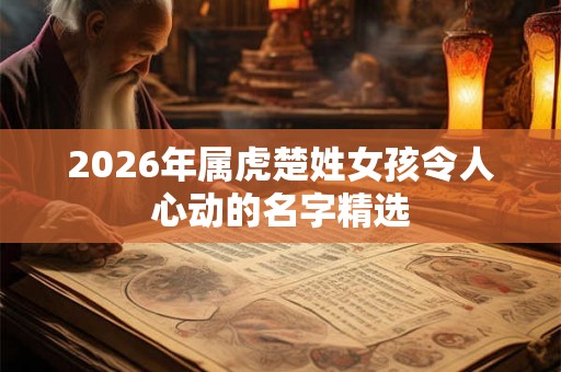 2026年属虎楚姓女孩令人心动的名字精选