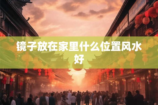 镜子放在家里什么位置风水好