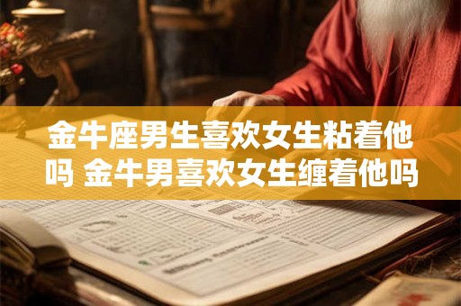 金牛座男生喜欢女生粘着他吗 金牛男喜欢女生缠着他吗