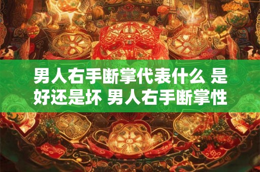 男人右手断掌代表什么 是好还是坏 男人右手断掌性格特点