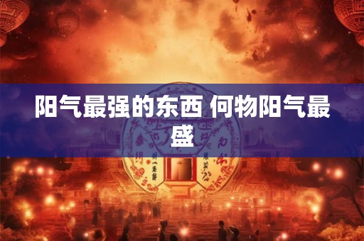 阳气最强的东西 何物阳气最盛