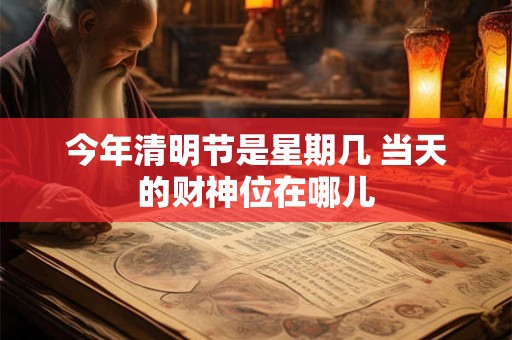 今年清明节是星期几 当天的财神位在哪儿