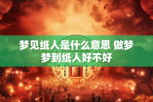 梦见纸人是什么意思 做梦梦到纸人好不好
