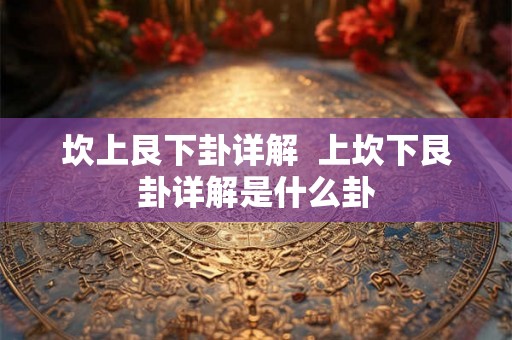 坎上艮下卦详解  上坎下艮卦详解是什么卦