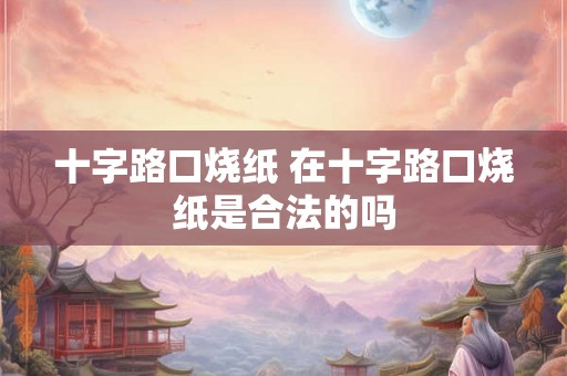 十字路口烧纸 在十字路口烧纸是合法的吗