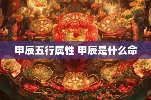 甲辰五行属性 甲辰是什么命