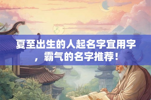 夏至出生的人起名字宜用字，霸气的名字推荐！