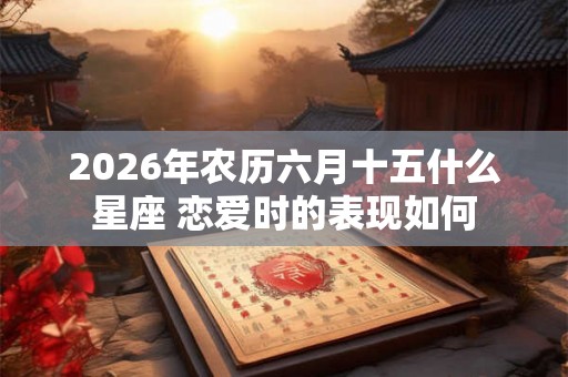 2026年农历六月十五什么星座 恋爱时的表现如何
