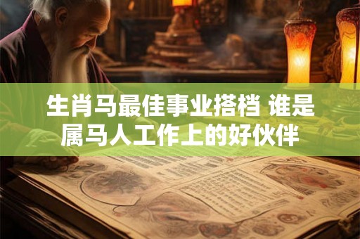 生肖马最佳事业搭档 谁是属马人工作上的好伙伴