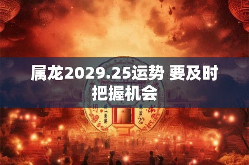 属龙2029.25运势 要及时把握机会