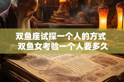双鱼座试探一个人的方式 双鱼女考验一个人要多久 双鱼座试探一个人的方式 双鱼女考验一个人要多久