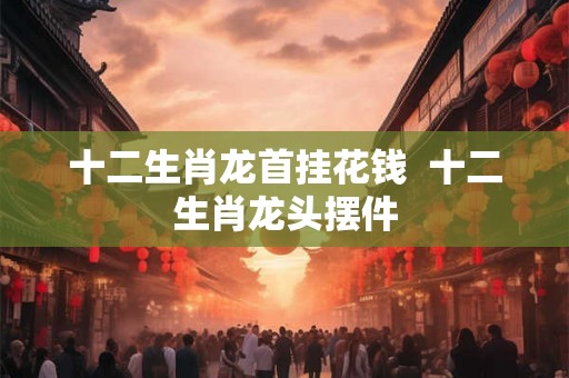 十二生肖龙首挂花钱  十二生肖龙头摆件