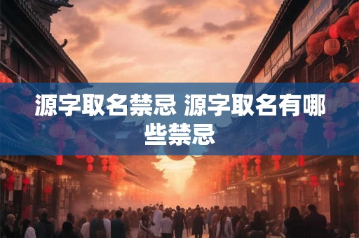 源字取名禁忌 源字取名有哪些禁忌
