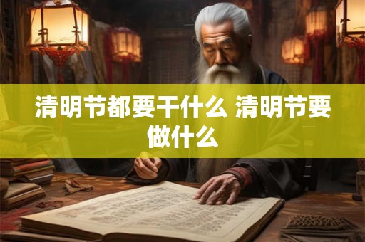 清明节都要干什么 清明节要做什么