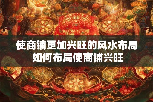 使商铺更加兴旺的风水布局 如何布局使商铺兴旺