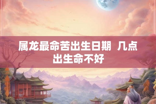 属龙最命苦出生日期  几点出生命不好