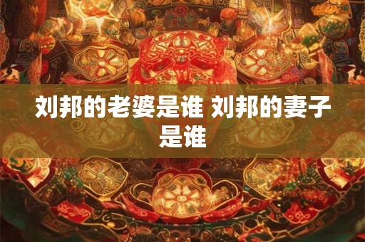 刘邦的老婆是谁 刘邦的妻子是谁 刘邦的老婆是谁 刘邦的妻子是谁
