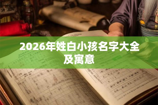 2026年姓白小孩名字大全及寓意