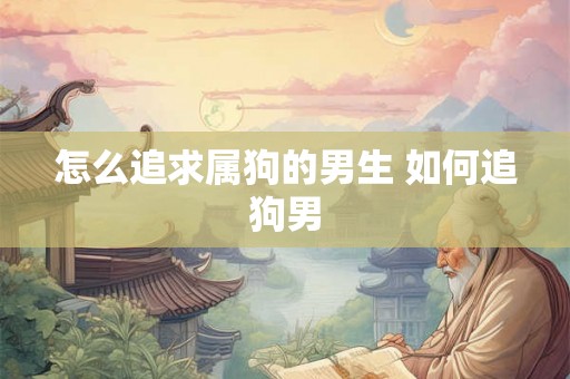 怎么追求属狗的男生 如何追狗男