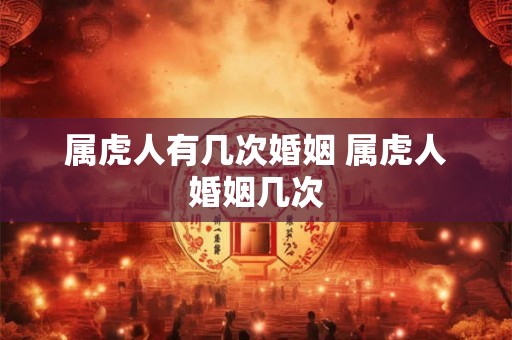 属虎人有几次婚姻 属虎人婚姻几次 属虎人有几次婚姻 属虎人婚姻几次