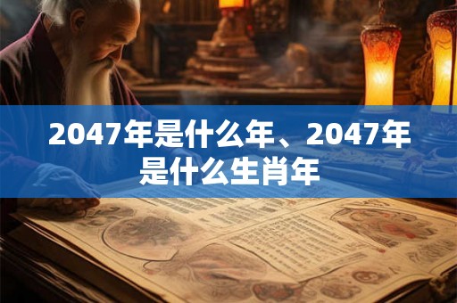 2047年是什么年、2047年是什么生肖年 2047年是什么年、2047年是什么生肖年