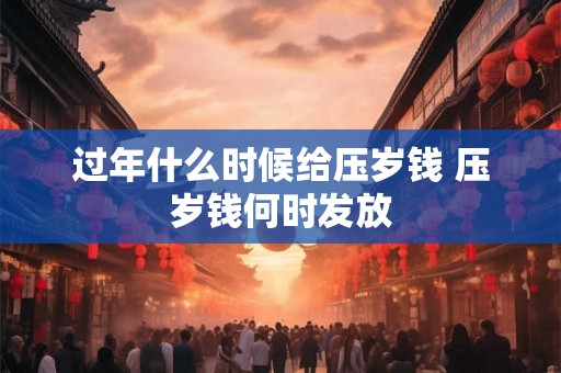过年什么时候给压岁钱 压岁钱何时发放