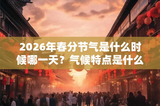 2026年春分节气是什么时候哪一天?气候特点是什么? 2026年春分节气是什么时候哪一天?气候特点是什么?