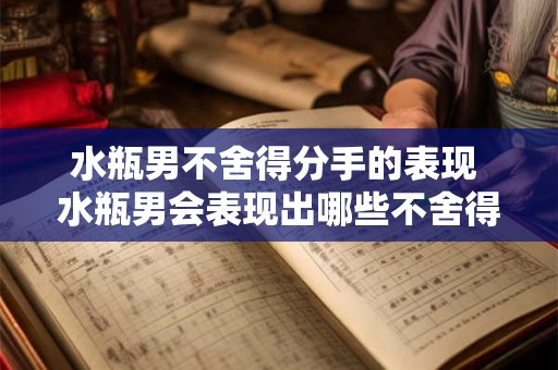 水瓶男不舍得分手的表现 水瓶男会表现出哪些不舍得分手的迹象