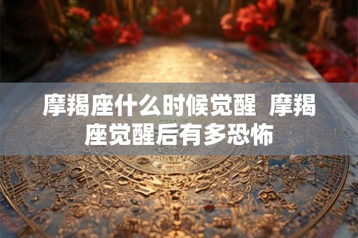 摩羯座什么时候觉醒  摩羯座觉醒后有多恐怖
