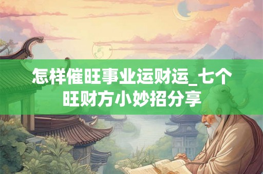 怎样催旺事业运财运_七个旺财方小妙招分享 怎样催旺事业运财运_七个旺财方小妙招分享