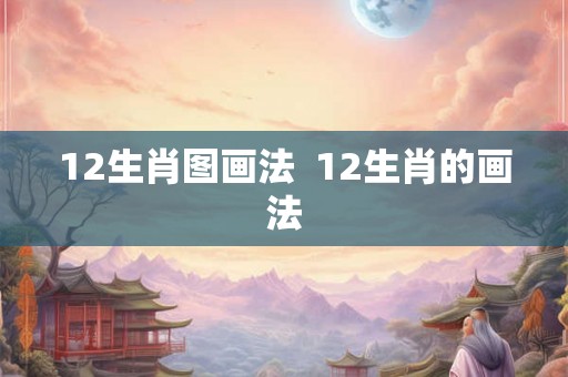 12生肖图画法 12生肖的画法 12生肖图画法 12生肖的画法