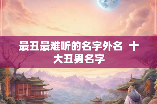最丑最难听的名字外名  十大丑男名字