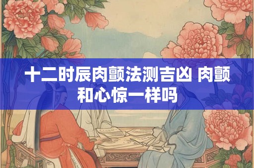 十二时辰肉颤法测吉凶 肉颤和心惊一样吗