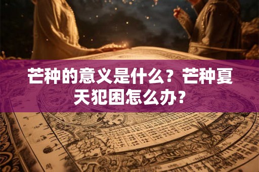 芒种的意义是什么？芒种夏天犯困怎么办？