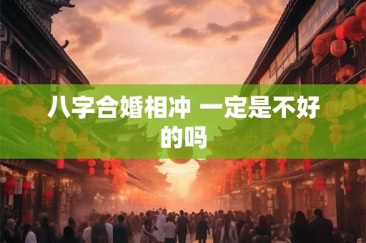 八字合婚相冲 一定是不好的吗 八字合婚相冲 一定是不好的吗