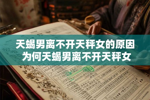 天蝎男离不开天秤女的原因 为何天蝎男离不开天秤女