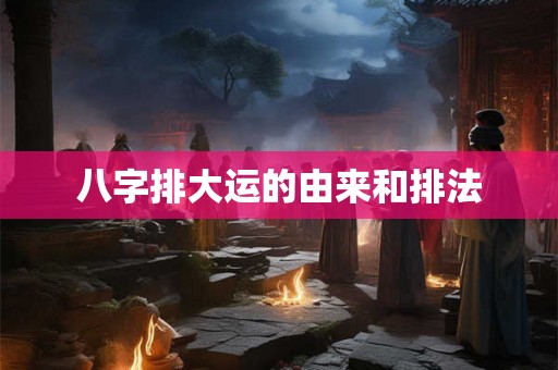 八字排大运的由来和排法