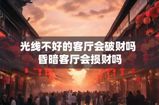 光线不好的客厅会破财吗 昏暗客厅会损财吗