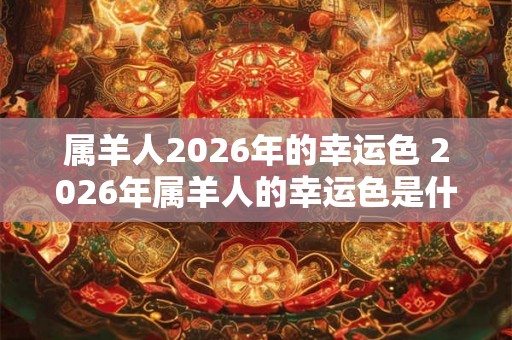 属羊人2026年的幸运色 2026年属羊人的幸运色是什么 属羊人2026年的幸运色 2026年属羊人的幸运色是什么