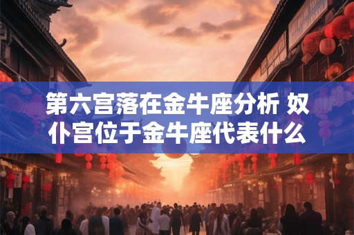 第六宫落在金牛座分析 奴仆宫位于金牛座代表什么 第六宫落在金牛座分析 奴仆宫位于金牛座代表什么