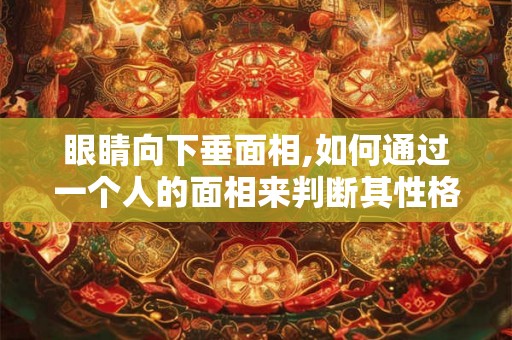 眼睛向下垂面相,如何通过一个人的面相来判断其性格 眼睛向下垂面相,如何通过一个人的面相来判断其性格