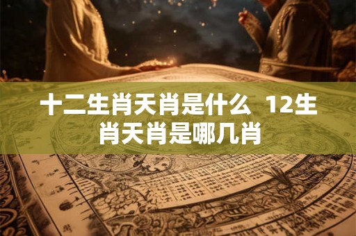 十二生肖天肖是什么 12生肖天肖是哪几肖 十二生肖天肖是什么 12生肖天肖是哪几肖