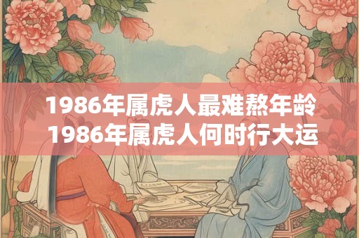 1986年属虎人最难熬年龄 1986年属虎人何时行大运 1986年属虎人最难熬年龄 1986年属虎人何时行大运