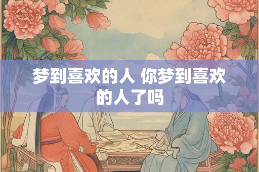 梦到喜欢的人 你梦到喜欢的人了吗 梦到喜欢的人 你梦到喜欢的人了吗