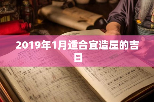 2019年1月适合宜造屋的吉日