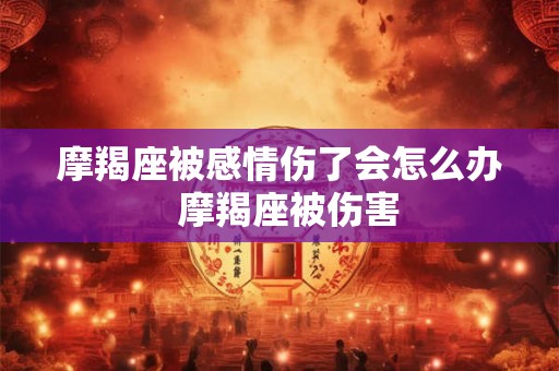 摩羯座被感情伤了会怎么办  摩羯座被伤害