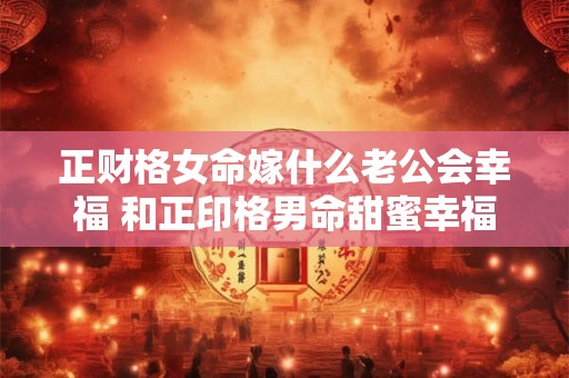 正财格女命嫁什么老公会幸福 和正印格男命甜蜜幸福